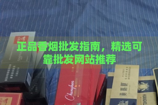 正品香烟批发指南，精选可靠批发网站推荐-第1张图片-香烟批发平台