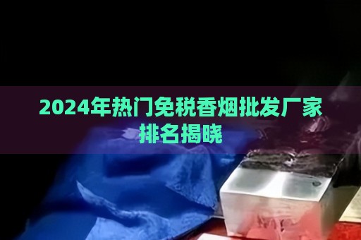 2024年热门免税香烟批发厂家排名揭晓-第1张图片-香烟批发平台