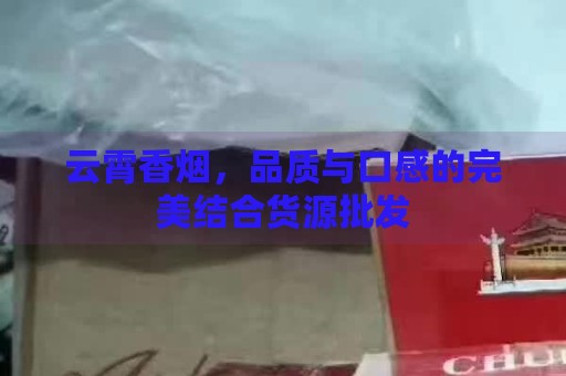 云霄香烟，品质与口感的完美结合货源批发-第1张图片-香烟批发平台