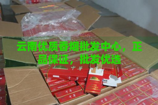 云南优质香烟批发中心，正品保证，批发优选-第1张图片-香烟批发平台